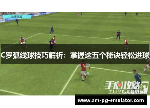 C罗弧线球技巧解析：掌握这五个秘诀轻松进球