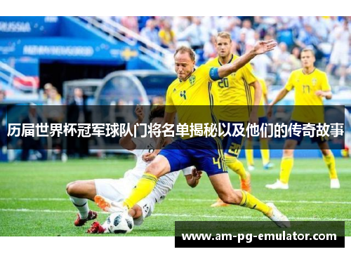 历届世界杯冠军球队门将名单揭秘以及他们的传奇故事