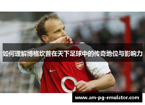 如何理解博格坎普在天下足球中的传奇地位与影响力