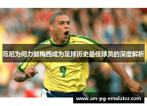 范尼为何力挺梅西成为足球历史最佳球员的深度解析