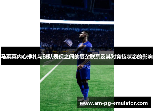 马莱莱内心挣扎与球队表现之间的复杂联系及其对竞技状态的影响 马莱莱内心挣扎与球队表现之间的复杂联系及其对竞技状态的影响