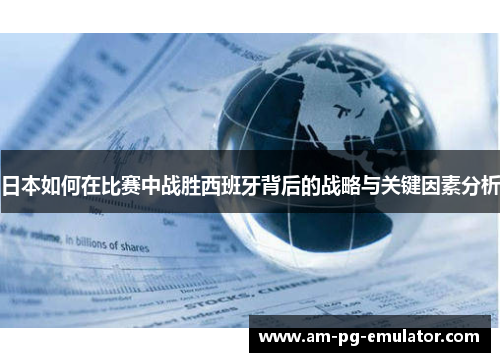 日本如何在比赛中战胜西班牙背后的战略与关键因素分析 日本如何在比赛中战胜西班牙背后的战略与关键因素分析