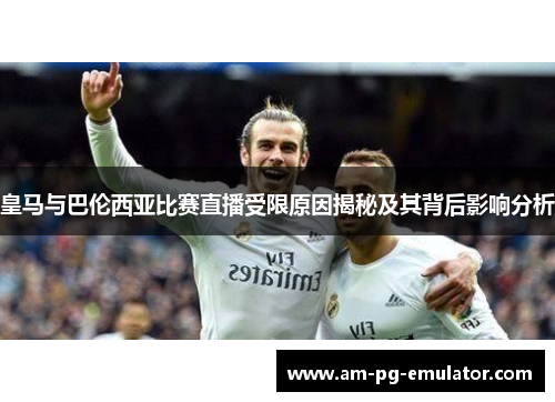 皇马与巴伦西亚比赛直播受限原因揭秘及其背后影响分析