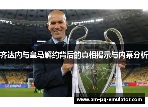 齐达内与皇马解约背后的真相揭示与内幕分析