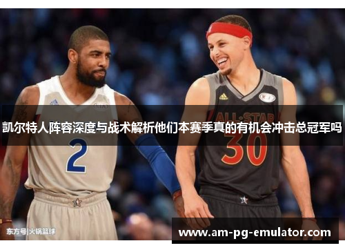 凯尔特人阵容深度与战术解析他们本赛季真的有机会冲击总冠军吗