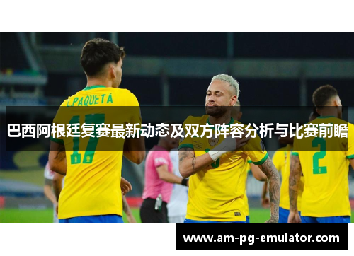 巴西阿根廷复赛最新动态及双方阵容分析与比赛前瞻