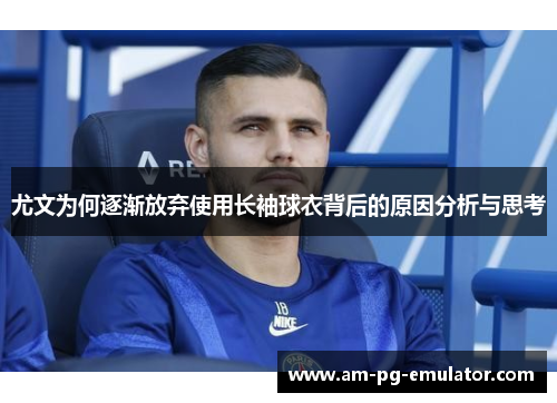 尤文为何逐渐放弃使用长袖球衣背后的原因分析与思考