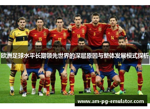 欧洲足球水平长期领先世界的深层原因与整体发展模式探析 欧洲足球水平长期领先世界的深层原因与整体发展模式探析