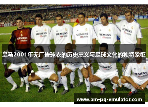 皇马2001年无广告球衣的历史意义与足球文化的独特象征