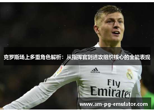 克罗斯场上多重角色解析:从指挥官到进攻组织核心的全能表现 克罗斯场上多重角色解析:从指挥官到进攻组织核心的全能表现
