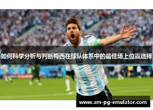如何科学分析与判断梅西在球队体系中的最佳场上位置选择