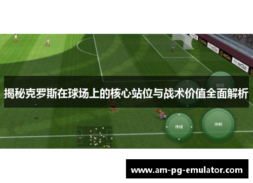 揭秘克罗斯在球场上的核心站位与战术价值全面解析 揭秘克罗斯在球场上的核心站位与战术价值全面解析