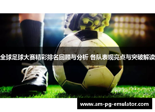 全球足球大赛精彩排名回顾与分析 各队表现亮点与突破解读 全球足球大赛精彩排名回顾与分析 各队表现亮点与突破解读