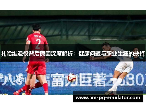 扎哈维退役背后原因深度解析：健康问题与职业生涯的抉择