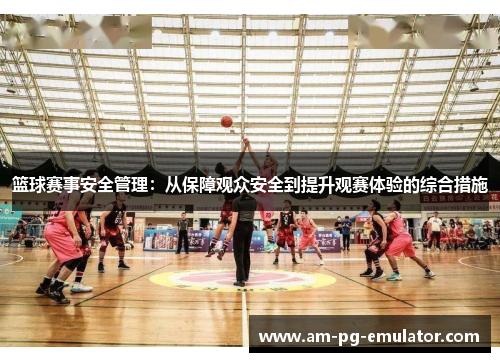 篮球赛事安全管理：从保障观众安全到提升观赛体验的综合措施