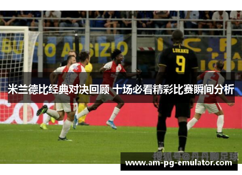 米兰德比经典对决回顾 十场必看精彩比赛瞬间分析