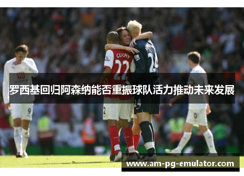 罗西基回归阿森纳能否重振球队活力推动未来发展