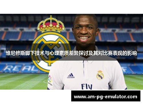 维尼修斯脚下技术与心理素质差异探讨及其对比赛表现的影响 维尼修斯脚下技术与心理素质差异探讨及其对比赛表现的影响