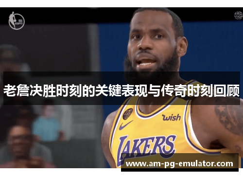 老詹决胜时刻的关键表现与传奇时刻回顾 老詹决胜时刻的关键表现与传奇时刻回顾