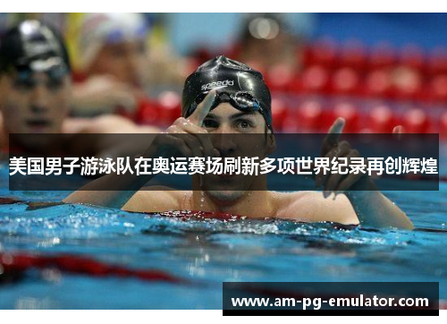 美国男子游泳队在奥运赛场刷新多项世界纪录再创辉煌 美国男子游泳队在奥运赛场刷新多项世界纪录再创辉煌