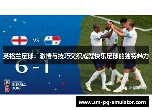 英格兰足球:激情与技巧交织成就快乐足球的独特魅力 英格兰足球:激情与技巧交织成就快乐足球的独特魅力