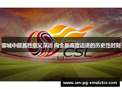 蓉城中超首胜意义深远 向全新高度迈进的历史性时刻 蓉城中超首胜意义深远 向全新高度迈进的历史性时刻