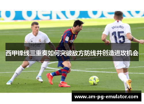 西甲锋线三重奏如何突破敌方防线并创造进攻机会