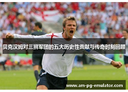 贝克汉姆对三狮军团的五大历史性贡献与传奇时刻回顾 贝克汉姆对三狮军团的五大历史性贡献与传奇时刻回顾