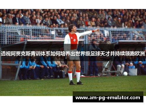 透视阿贾克斯青训体系如何培养出世界级足球天才并持续领跑欧洲 透视阿贾克斯青训体系如何培养出世界级足球天才并持续领跑欧洲