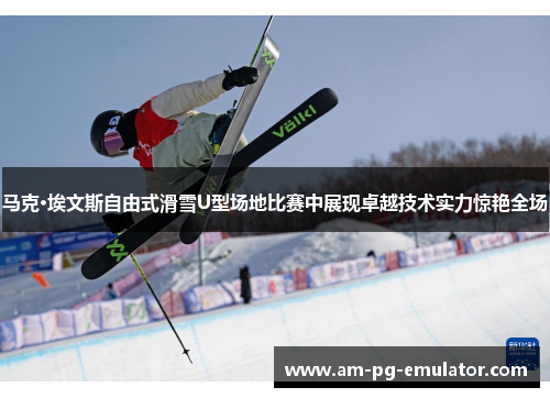 马克·埃文斯自由式滑雪U型场地比赛中展现卓越技术实力惊艳全场