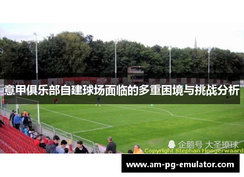 意甲俱乐部自建球场面临的多重困境与挑战分析