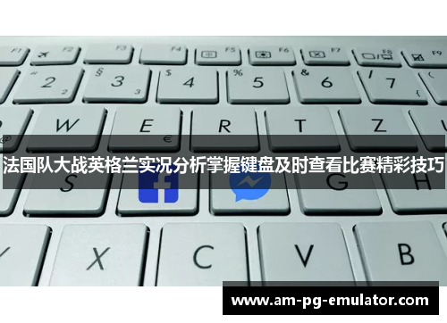 法国队大战英格兰实况分析掌握键盘及时查看比赛精彩技巧 法国队大战英格兰实况分析掌握键盘及时查看比赛精彩技巧