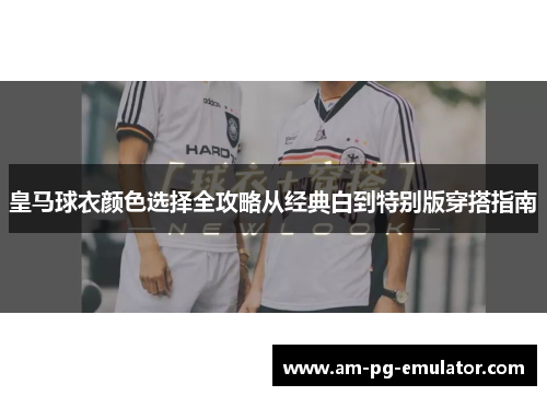 皇马球衣颜色选择全攻略从经典白到特别版穿搭指南 皇马球衣颜色选择全攻略从经典白到特别版穿搭指南