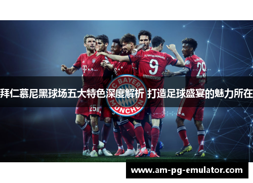 拜仁慕尼黑球场五大特色深度解析 打造足球盛宴的魅力所在 拜仁慕尼黑球场五大特色深度解析 打造足球盛宴的魅力所在