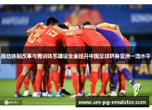 推动体制改革与青训体系建设全面提升中国足球跻身亚洲一流水平 推动体制改革与青训体系建设全面提升中国足球跻身亚洲一流水平