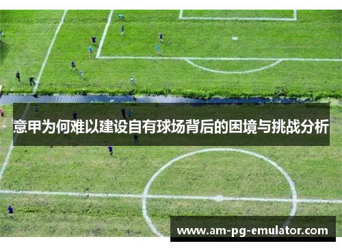 意甲为何难以建设自有球场背后的困境与挑战分析