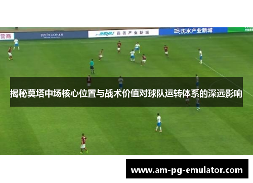 揭秘莫塔中场核心位置与战术价值对球队运转体系的深远影响