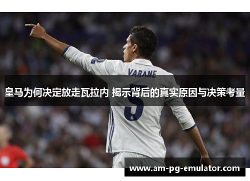 皇马为何决定放走瓦拉内 揭示背后的真实原因与决策考量