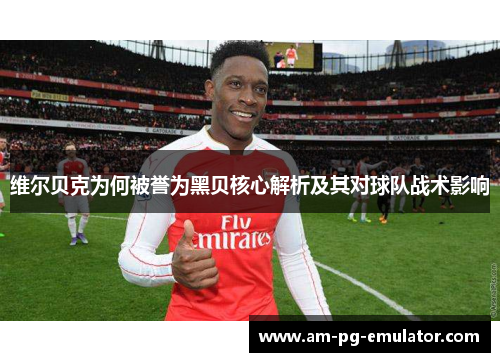 维尔贝克为何被誉为黑贝核心解析及其对球队战术影响 维尔贝克为何被誉为黑贝核心解析及其对球队战术影响