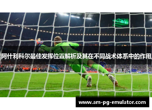阿什利科尔最佳发挥位置解析及其在不同战术体系中的作用 阿什利科尔最佳发挥位置解析及其在不同战术体系中的作用