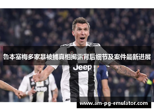 鲁本塞梅多家暴被捕真相揭露背后细节及案件最新进展 鲁本塞梅多家暴被捕真相揭露背后细节及案件最新进展