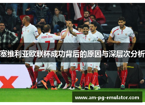 塞维利亚欧联杯成功背后的原因与深层次分析 塞维利亚欧联杯成功背后的原因与深层次分析