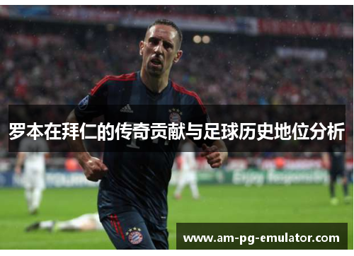 罗本在拜仁的传奇贡献与足球历史地位分析
