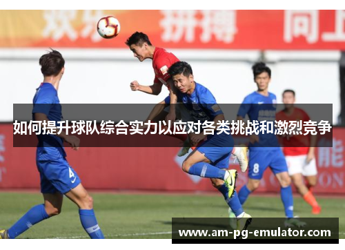 如何提升球队综合实力以应对各类挑战和激烈竞争