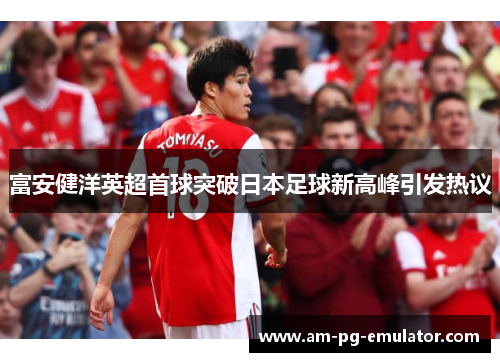 富安健洋英超首球突破日本足球新高峰引发热议