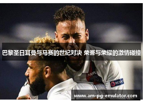 巴黎圣日耳曼与马赛的世纪对决 荣誉与荣耀的激情碰撞