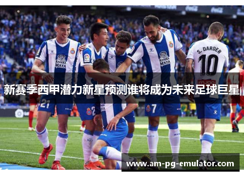 新赛季西甲潜力新星预测谁将成为未来足球巨星