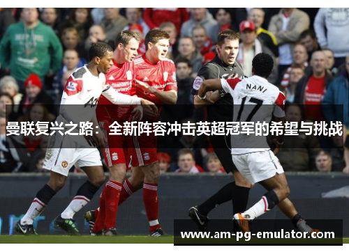 曼联复兴之路：全新阵容冲击英超冠军的希望与挑战