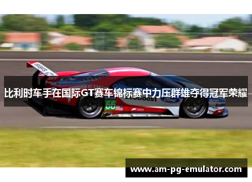 比利时车手在国际GT赛车锦标赛中力压群雄夺得冠军荣耀