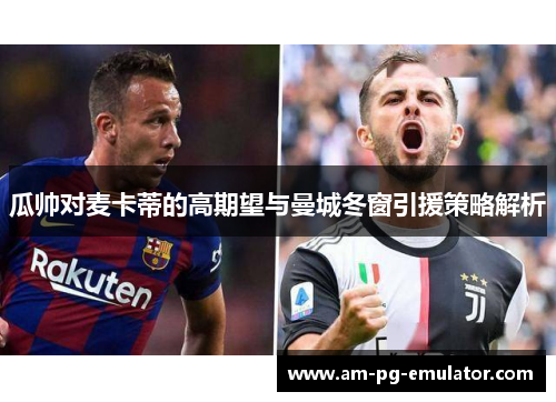 瓜帅对麦卡蒂的高期望与曼城冬窗引援策略解析